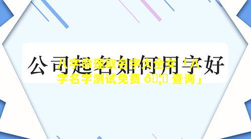 八字命理取名字大全女「八字名字测试免费 🦆 查询」